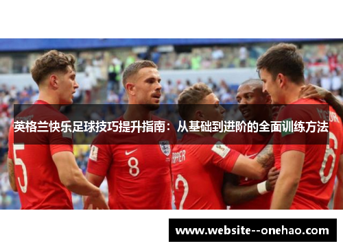 英格兰快乐足球技巧提升指南：从基础到进阶的全面训练方法