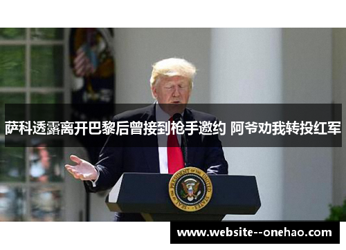 萨科透露离开巴黎后曾接到枪手邀约 阿爷劝我转投红军 萨科透露离开巴黎后曾接到枪手邀约 阿爷劝我转投红军