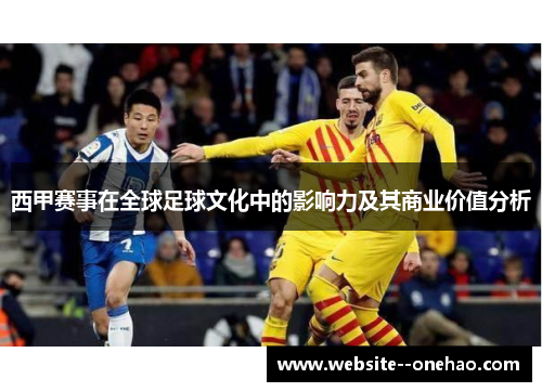 西甲赛事在全球足球文化中的影响力及其商业价值分析 西甲赛事在全球足球文化中的影响力及其商业价值分析