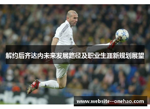 解约后齐达内未来发展路径及职业生涯新规划展望