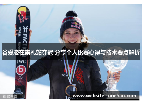 谷爱凌在崇礼站夺冠 分享个人比赛心得与技术要点解析 谷爱凌在崇礼站夺冠 分享个人比赛心得与技术要点解析