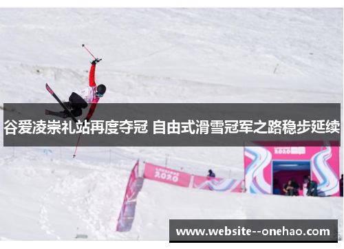 谷爱凌崇礼站再度夺冠 自由式滑雪冠军之路稳步延续 谷爱凌崇礼站再度夺冠 自由式滑雪冠军之路稳步延续