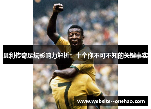 贝利传奇足坛影响力解析：十个你不可不知的关键事实