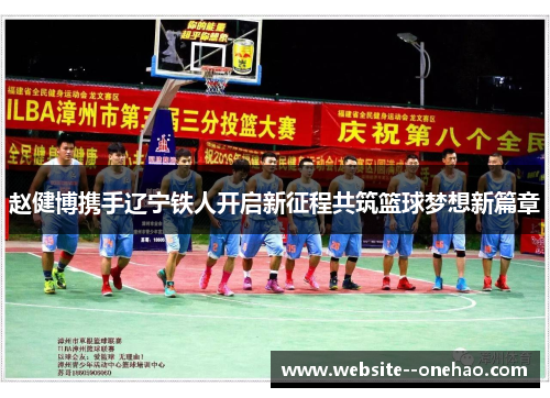 赵健博携手辽宁铁人开启新征程共筑篮球梦想新篇章 赵健博携手辽宁铁人开启新征程共筑篮球梦想新篇章