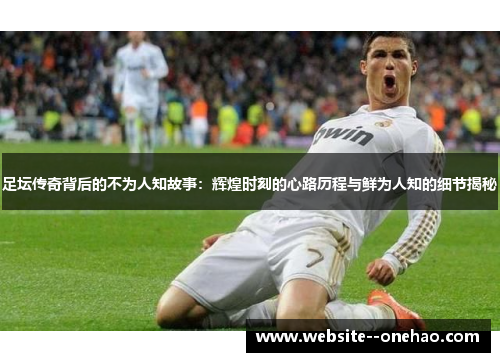 足坛传奇背后的不为人知故事：辉煌时刻的心路历程与鲜为人知的细节揭秘