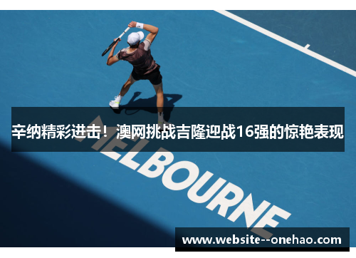 辛纳精彩进击!澳网挑战吉隆迎战16强的惊艳表现 辛纳精彩进击!澳网挑战吉隆迎战16强的惊艳表现