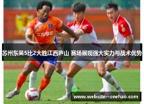 苏州东吴5比2大胜江西庐山 赛场展现强大实力与战术优势 苏州东吴5比2大胜江西庐山 赛场展现强大实力与战术优势