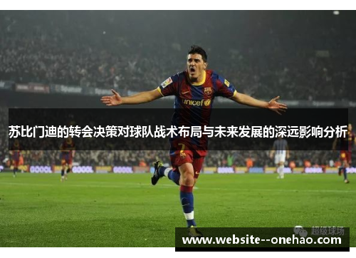 苏比门迪的转会决策对球队战术布局与未来发展的深远影响分析 苏比门迪的转会决策对球队战术布局与未来发展的深远影响分析