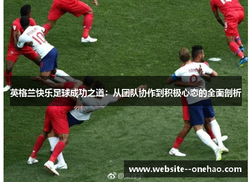 英格兰快乐足球成功之道:从团队协作到积极心态的全面剖析 英格兰快乐足球成功之道:从团队协作到积极心态的全面剖析
