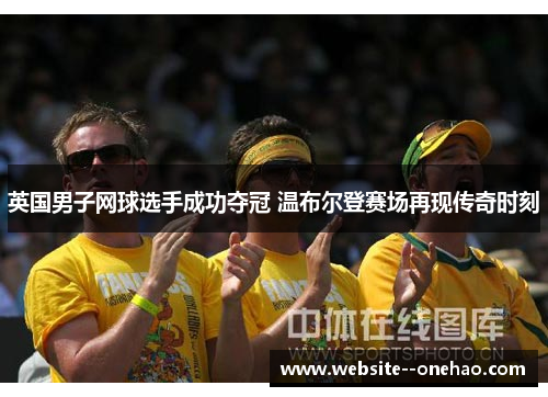 英国男子网球选手成功夺冠 温布尔登赛场再现传奇时刻