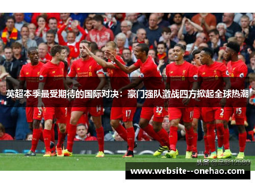 英超本季最受期待的国际对决：豪门强队激战四方掀起全球热潮