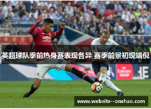 英超球队季前热身赛表现各异 赛季前景初现端倪 英超球队季前热身赛表现各异 赛季前景初现端倪