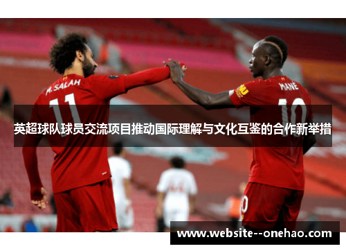 英超球队球员交流项目推动国际理解与文化互鉴的合作新举措 英超球队球员交流项目推动国际理解与文化互鉴的合作新举措