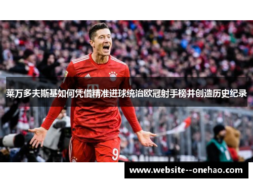 莱万多夫斯基如何凭借精准进球统治欧冠射手榜并创造历史纪录 莱万多夫斯基如何凭借精准进球统治欧冠射手榜并创造历史纪录
