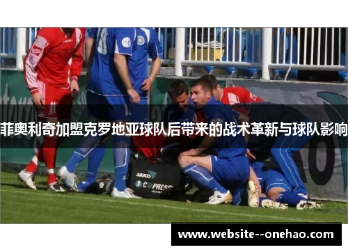 菲奥利奇加盟克罗地亚球队后带来的战术革新与球队影响