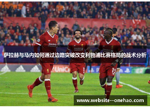 萨拉赫与马内如何通过边路突破改变利物浦比赛格局的战术分析