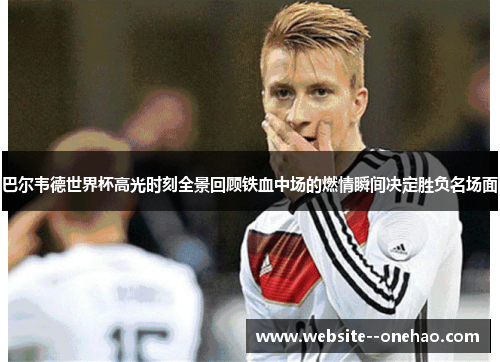 巴尔韦德世界杯高光时刻全景回顾铁血中场的燃情瞬间决定胜负名场面 巴尔韦德世界杯高光时刻全景回顾铁血中场的燃情瞬间决定胜负名场面
