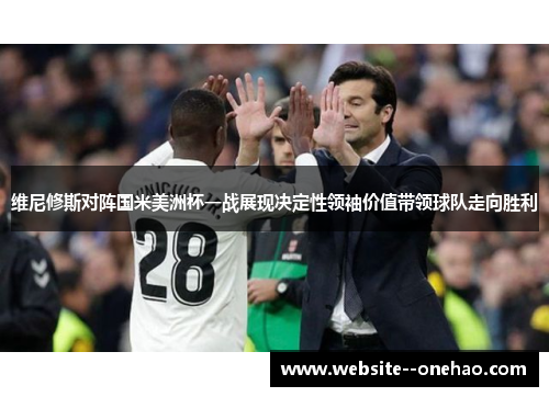 维尼修斯对阵国米美洲杯一战展现决定性领袖价值带领球队走向胜利 维尼修斯对阵国米美洲杯一战展现决定性领袖价值带领球队走向胜利