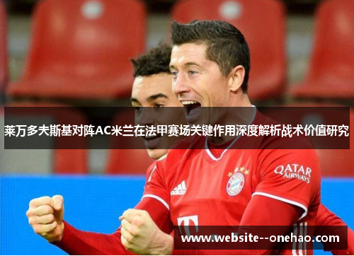 莱万多夫斯基对阵AC米兰在法甲赛场关键作用深度解析战术价值研究 莱万多夫斯基对阵AC米兰在法甲赛场关键作用深度解析战术价值研究