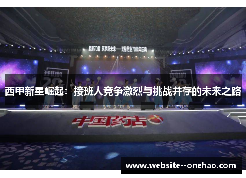 西甲新星崛起：接班人竞争激烈与挑战并存的未来之路