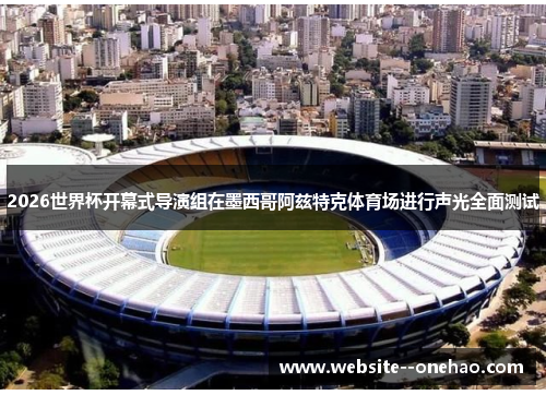 2026世界杯开幕式导演组在墨西哥阿兹特克体育场进行声光全面测试 2026世界杯开幕式导演组在墨西哥阿兹特克体育场进行声光全面测试