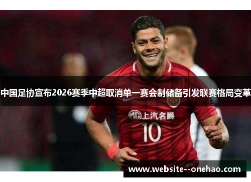 中国足协宣布2026赛季中超取消单一赛会制储备引发联赛格局变革