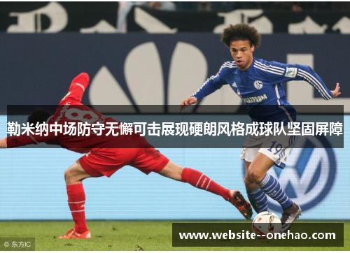 勒米纳中场防守无懈可击展现硬朗风格成球队坚固屏障