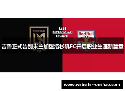 吉鲁正式告别米兰加盟洛杉矶FC开启职业生涯新篇章