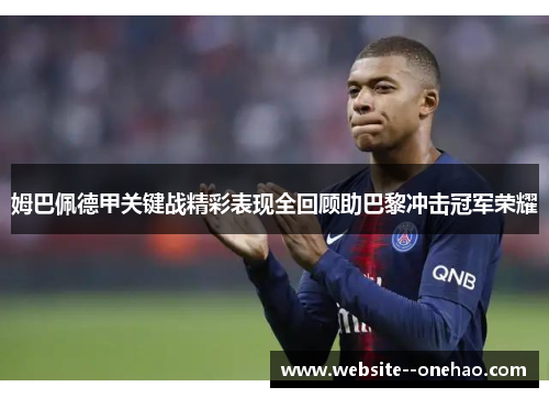 姆巴佩德甲关键战精彩表现全回顾助巴黎冲击冠军荣耀