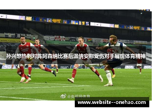 孙兴慜热刺对阵阿森纳比赛后温情安慰受伤对手展现体育精神