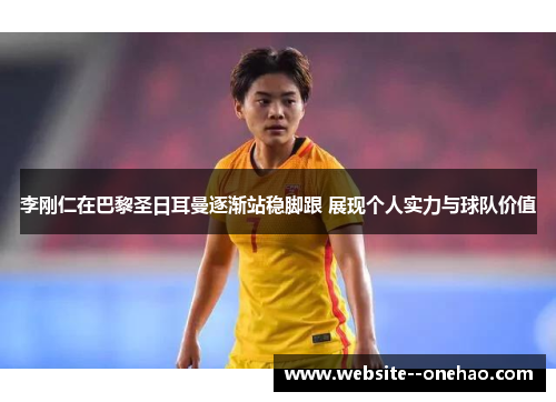 李刚仁在巴黎圣日耳曼逐渐站稳脚跟 展现个人实力与球队价值