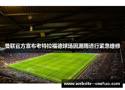 曼联官方宣布老特拉福德球场因漏雨进行紧急维修