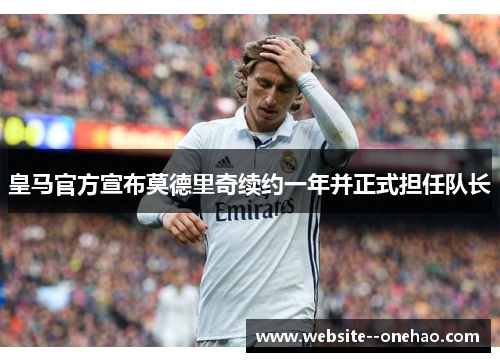 皇马官方宣布莫德里奇续约一年并正式担任队长