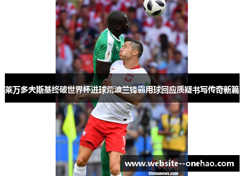 莱万多夫斯基终破世界杯进球荒波兰锋霸用球回应质疑书写传奇新篇