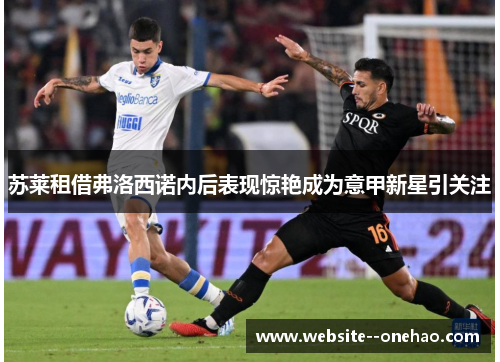 苏莱租借弗洛西诺内后表现惊艳成为意甲新星引关注