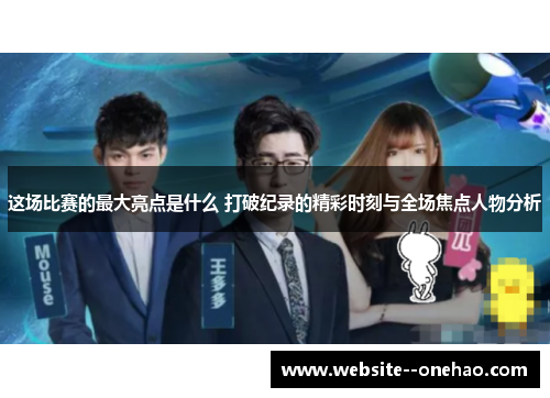 这场比赛的最大亮点是什么 打破纪录的精彩时刻与全场焦点人物分析