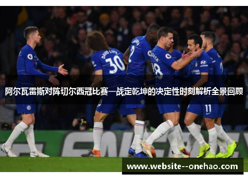 阿尔瓦雷斯对阵切尔西冠比赛一战定乾坤的决定性时刻解析全景回顾