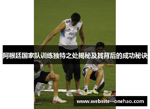 阿根廷国家队训练独特之处揭秘及其背后的成功秘诀