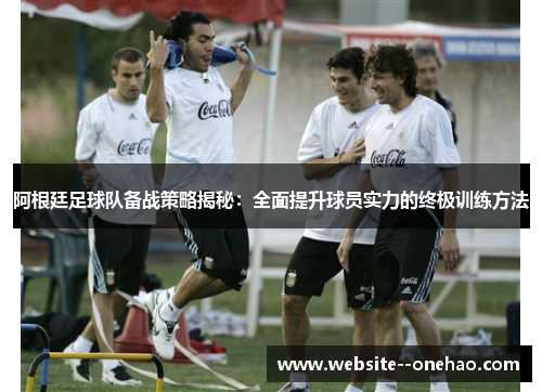 阿根廷足球队备战策略揭秘：全面提升球员实力的终极训练方法