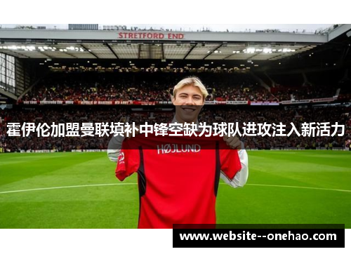 霍伊伦加盟曼联填补中锋空缺为球队进攻注入新活力