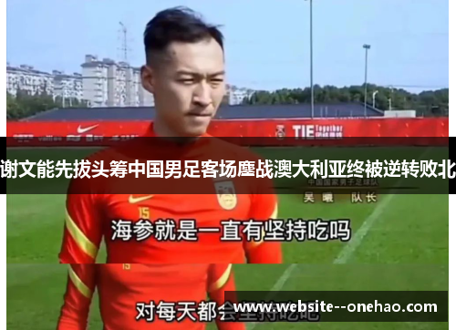 谢文能先拔头筹中国男足客场鏖战澳大利亚终被逆转败北 谢文能先拔头筹中国男足客场鏖战澳大利亚终被逆转败北