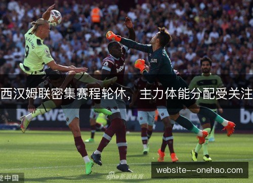 西汉姆联密集赛程轮休,主力体能分配受关注 西汉姆联密集赛程轮休,主力体能分配受关注