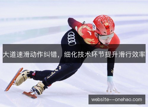 大道速滑动作纠错，细化技术环节提升滑行效率
